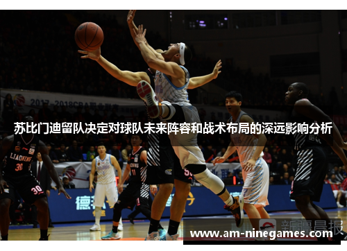 苏比门迪留队决定对球队未来阵容和战术布局的深远影响分析