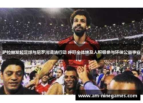 萨拉赫发起足球与尼罗河清洁行动 呼吁全体埃及人积极参与环保公益事业