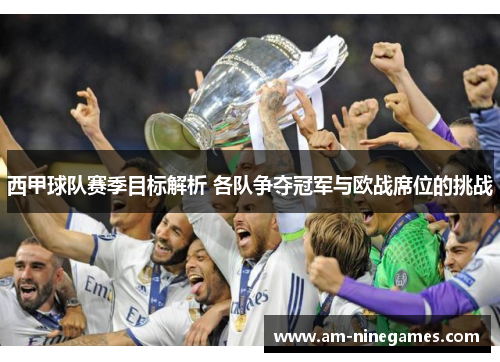 西甲球队赛季目标解析 各队争夺冠军与欧战席位的挑战