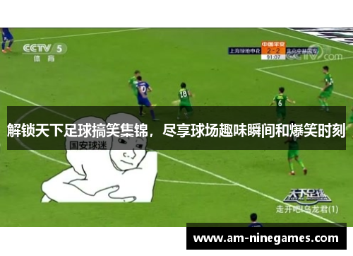 解锁天下足球搞笑集锦，尽享球场趣味瞬间和爆笑时刻