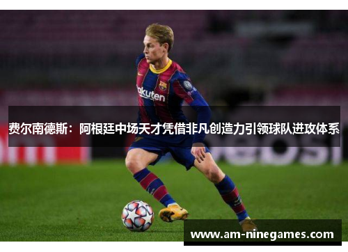 费尔南德斯：阿根廷中场天才凭借非凡创造力引领球队进攻体系