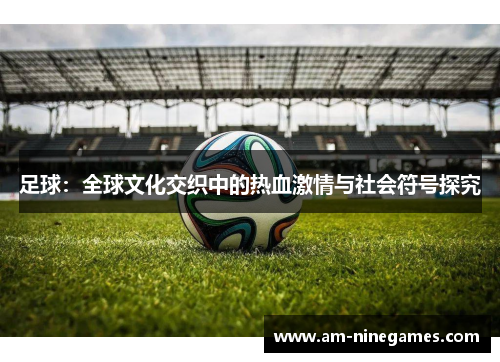 足球：全球文化交织中的热血激情与社会符号探究