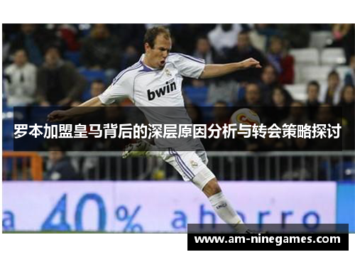 罗本加盟皇马背后的深层原因分析与转会策略探讨