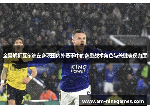 全景解析瓦尔迪在多项国内外赛事中的多重战术角色与关键表现力度