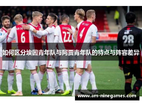如何区分埃因青年队与阿贾青年队的特点与阵容差异