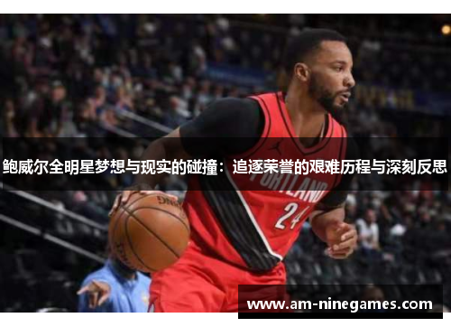 鲍威尔全明星梦想与现实的碰撞：追逐荣誉的艰难历程与深刻反思