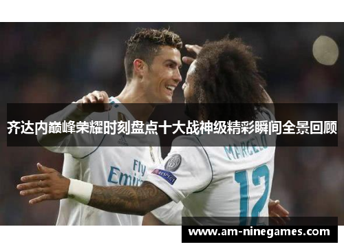 齐达内巅峰荣耀时刻盘点十大战神级精彩瞬间全景回顾