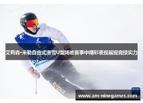 艾莉森·米勒自由式滑雪U型场地赛事中精彩表现展现竞技实力