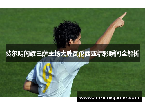 费尔明闪耀巴萨主场大胜瓦伦西亚精彩瞬间全解析