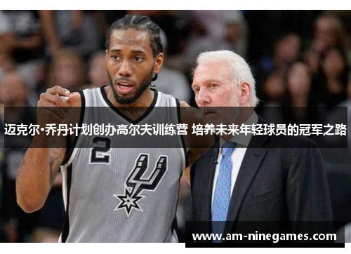 迈克尔·乔丹计划创办高尔夫训练营 培养未来年轻球员的冠军之路