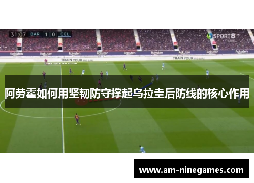 阿劳霍如何用坚韧防守撑起乌拉圭后防线的核心作用