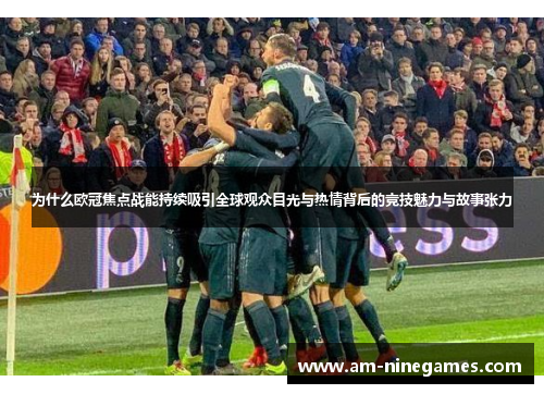 为什么欧冠焦点战能持续吸引全球观众目光与热情背后的竞技魅力与故事张力