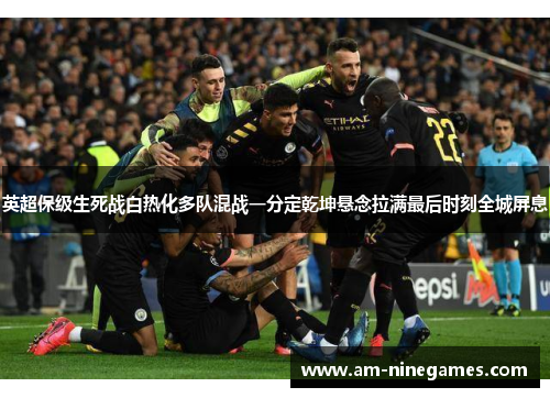 英超保级生死战白热化多队混战一分定乾坤悬念拉满最后时刻全城屏息
