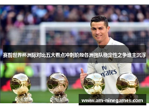赛前世界杯洲际对比五大看点冲刺阶段各洲强队稳定性之争谁主沉浮