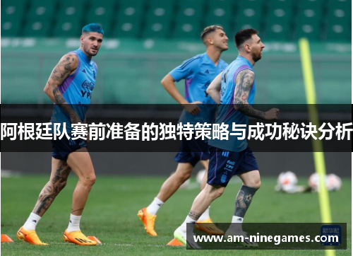 阿根廷队赛前准备的独特策略与成功秘诀分析