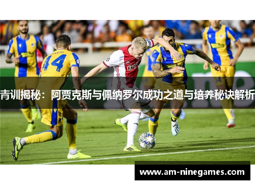 青训揭秘：阿贾克斯与佩纳罗尔成功之道与培养秘诀解析