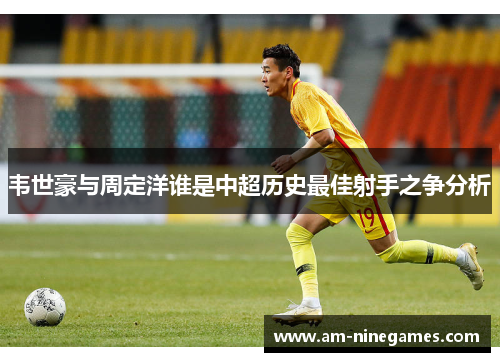 韦世豪与周定洋谁是中超历史最佳射手之争分析