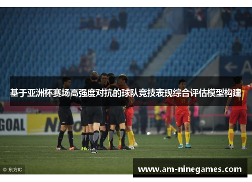 基于亚洲杯赛场高强度对抗的球队竞技表现综合评估模型构建