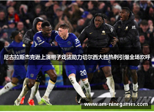 尼古拉斯杰克逊上演帽子戏法助力切尔西大胜热刺引爆全场欢呼