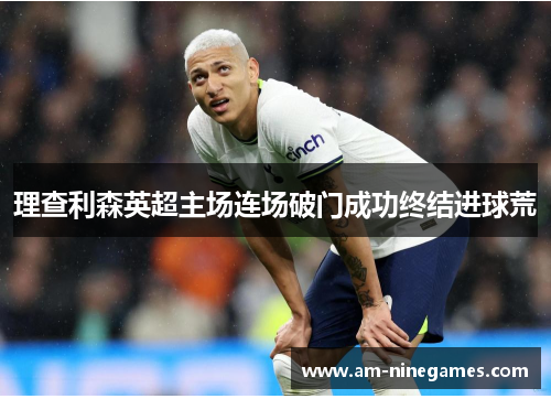 理查利森英超主场连场破门成功终结进球荒